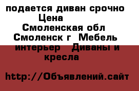 подается диван срочно › Цена ­ 3 000 - Смоленская обл., Смоленск г. Мебель, интерьер » Диваны и кресла   